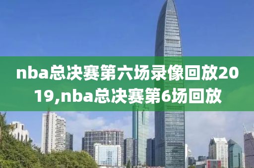 nba总决赛第六场录像回放2019,nba总决赛第6场回放