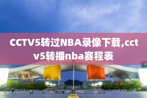 CCTV5转过NBA录像下载,cctv5转播nba赛程表