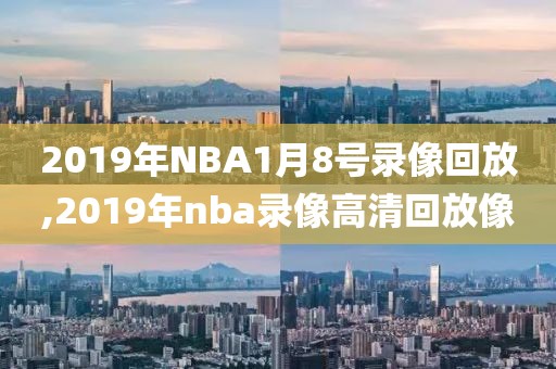 2019年NBA1月8号录像回放,2019年nba录像高清回放像