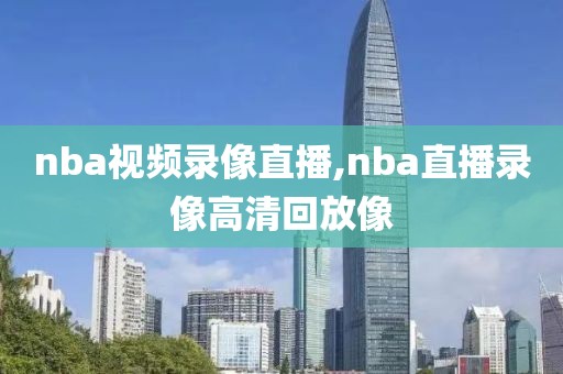 nba视频录像直播,nba直播录像高清回放像