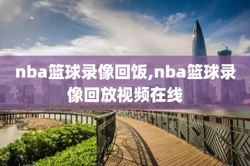 nba篮球录像回饭,nba篮球录像回放视频在线