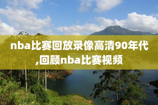 nba比赛回放录像高清90年代,回顾nba比赛视频