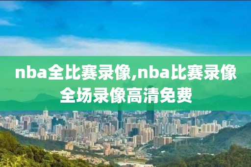 nba全比赛录像,nba比赛录像全场录像高清免费