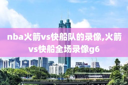 nba火箭vs快船队的录像,火箭vs快船全场录像g6