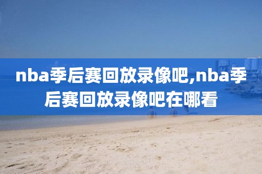 nba季后赛回放录像吧,nba季后赛回放录像吧在哪看