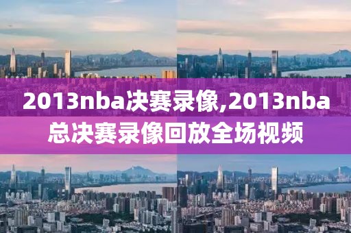 2013nba决赛录像,2013nba总决赛录像回放全场视频