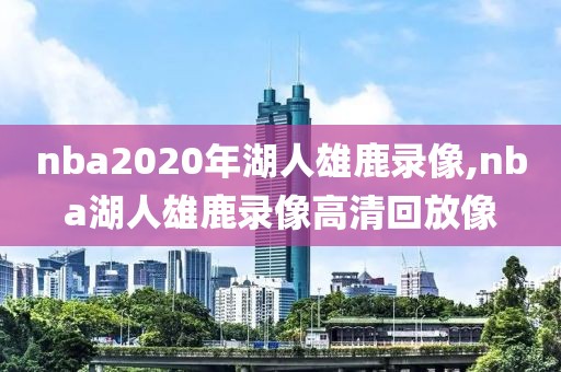 nba2020年湖人雄鹿录像,nba湖人雄鹿录像高清回放像