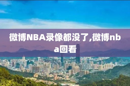 微博NBA录像都没了,微博nba回看