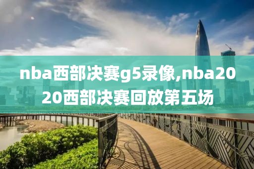 nba西部决赛g5录像,nba2020西部决赛回放第五场