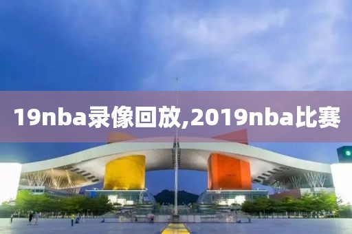 19nba录像回放,2019nba比赛