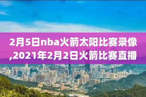 2月5日nba火箭太阳比赛录像,2021年2月2日火箭比赛直播