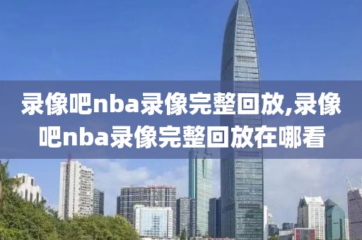 录像吧nba录像完整回放,录像吧nba录像完整回放在哪看