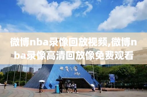 微博nba录像回放视频,微博nba录像高清回放像免费观看