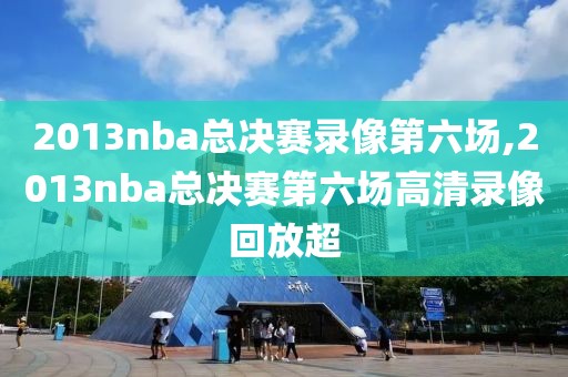 2013nba总决赛录像第六场,2013nba总决赛第六场高清录像回放超