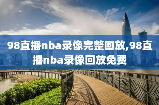 98直播nba录像完整回放,98直播nba录像回放免费