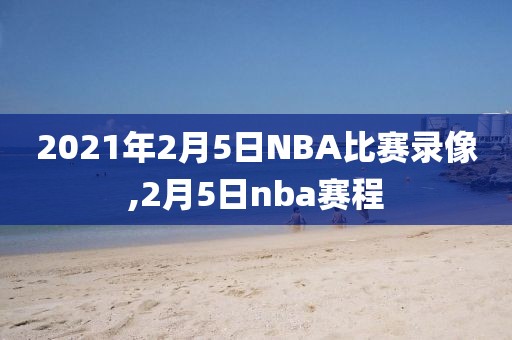2021年2月5日NBA比赛录像,2月5日nba赛程