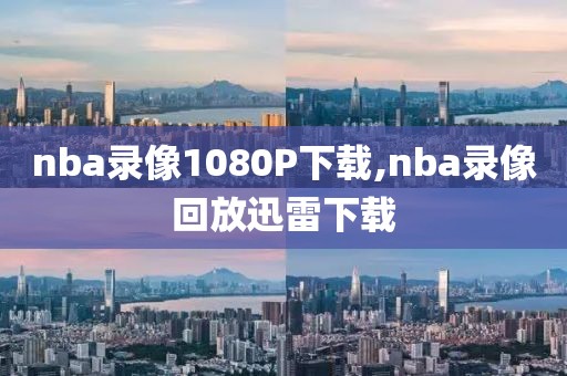 nba录像1080P下载,nba录像回放迅雷下载