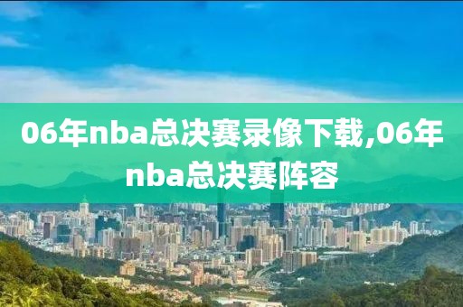 06年nba总决赛录像下载,06年nba总决赛阵容