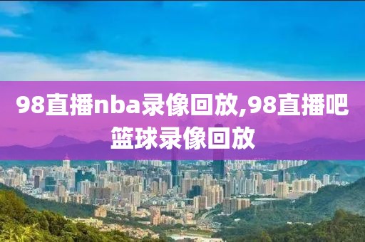 98直播nba录像回放,98直播吧篮球录像回放