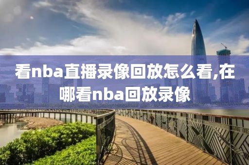 看nba直播录像回放怎么看,在哪看nba回放录像