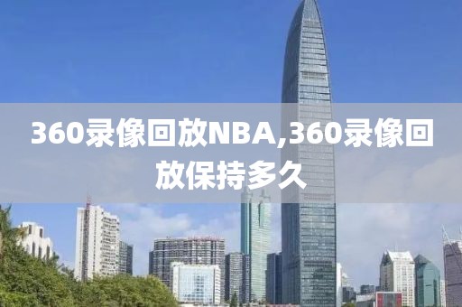 360录像回放NBA,360录像回放保持多久