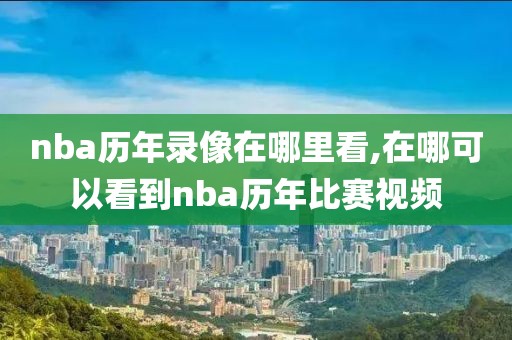 nba历年录像在哪里看,在哪可以看到nba历年比赛视频