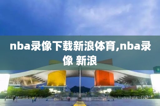 nba录像下载新浪体育,nba录像 新浪