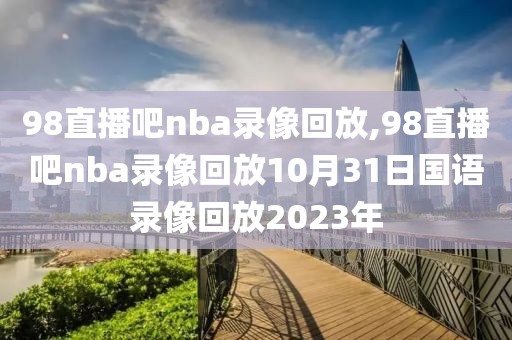 98直播吧nba录像回放,98直播吧nba录像回放10月31日国语录像回放2023年