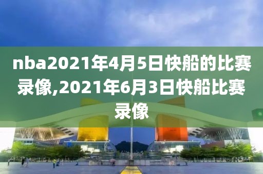 nba2021年4月5日快船的比赛录像,2021年6月3日快船比赛录像