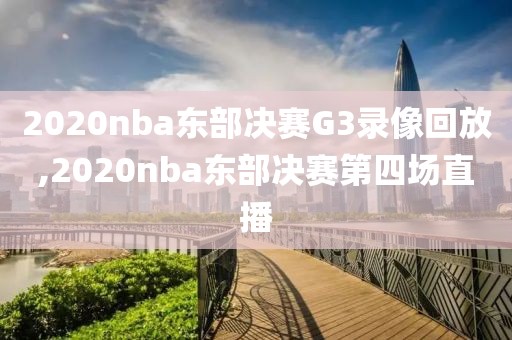 2020nba东部决赛G3录像回放,2020nba东部决赛第四场直播