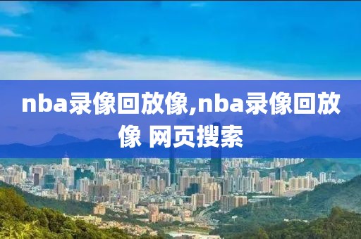 nba录像回放像,nba录像回放像 网页搜索