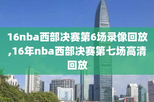 16nba西部决赛第6场录像回放,16年nba西部决赛第七场高清回放