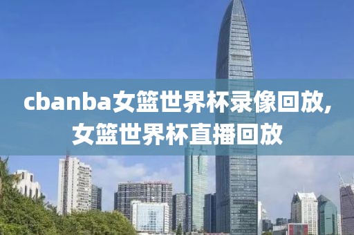 cbanba女篮世界杯录像回放,女篮世界杯直播回放