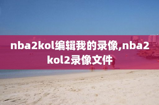 nba2kol编辑我的录像,nba2kol2录像文件