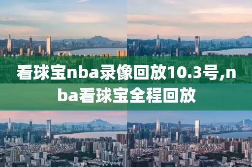 看球宝nba录像回放10.3号,nba看球宝全程回放