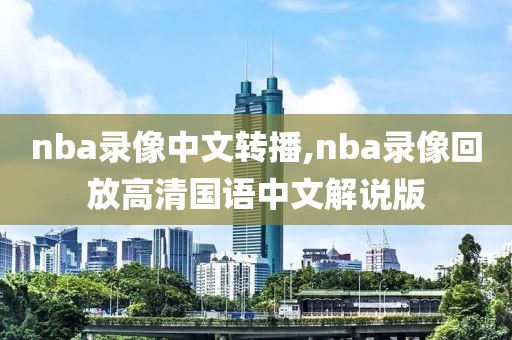 nba录像中文转播,nba录像回放高清国语中文解说版