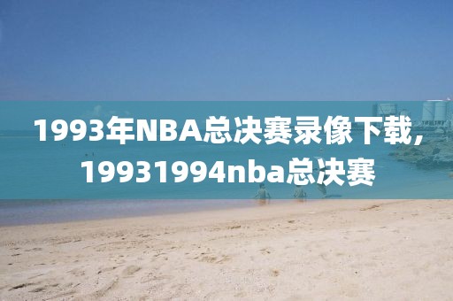 1993年NBA总决赛录像下载,19931994nba总决赛