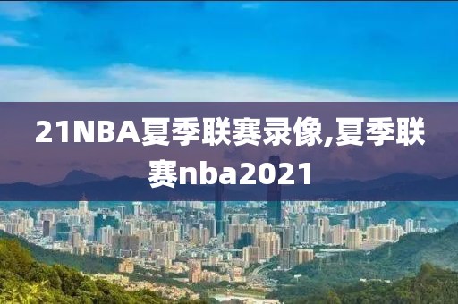 21NBA夏季联赛录像,夏季联赛nba2021