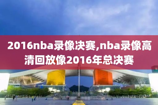 2016nba录像决赛,nba录像高清回放像2016年总决赛