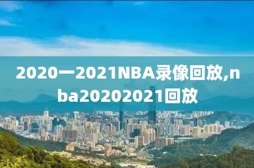 2020一2021NBA录像回放,nba20202021回放