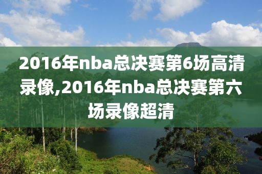 2016年nba总决赛第6场高清录像,2016年nba总决赛第六场录像超清