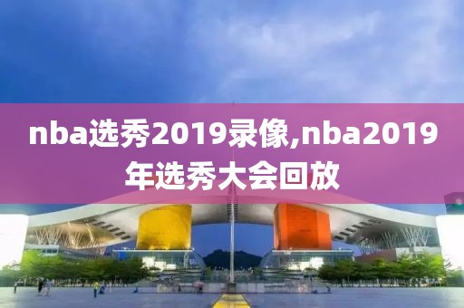 nba选秀2019录像,nba2019年选秀大会回放