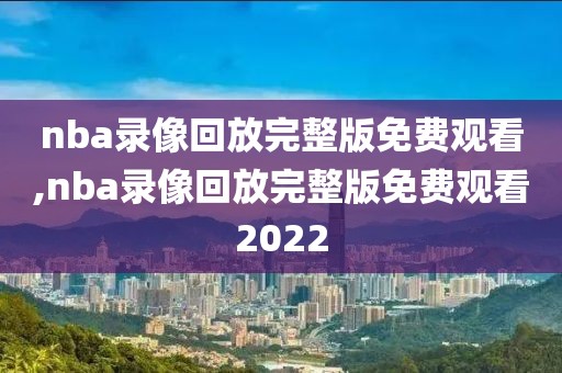 nba录像回放完整版免费观看,nba录像回放完整版免费观看2022