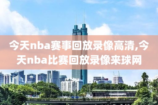 今天nba赛事回放录像高清,今天nba比赛回放录像来球网