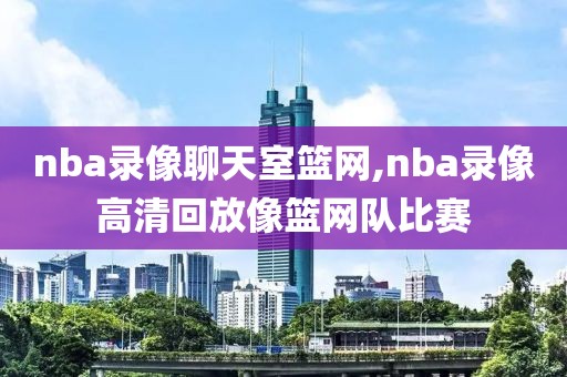 nba录像聊天室篮网,nba录像高清回放像篮网队比赛