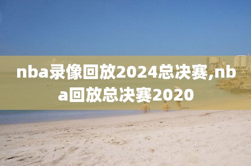 nba录像回放2024总决赛,nba回放总决赛2020