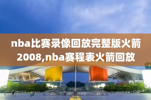 nba比赛录像回放完整版火箭2008,nba赛程表火箭回放