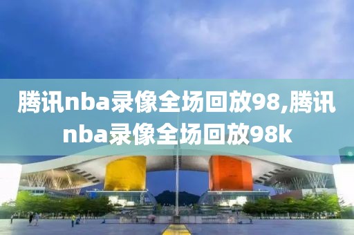 腾讯nba录像全场回放98,腾讯nba录像全场回放98k