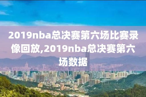 2019nba总决赛第六场比赛录像回放,2019nba总决赛第六场数据