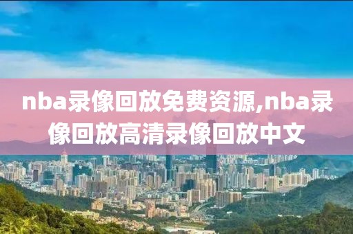 nba录像回放免费资源,nba录像回放高清录像回放中文